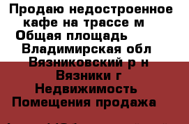 Продаю недостроенное кафе на трассе м7 › Общая площадь ­ 300 - Владимирская обл., Вязниковский р-н, Вязники г. Недвижимость » Помещения продажа   